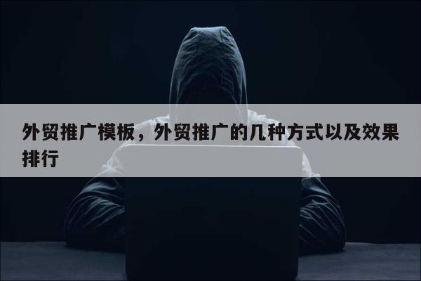 外贸推广模板，外贸推广的几种方式以及效果排行