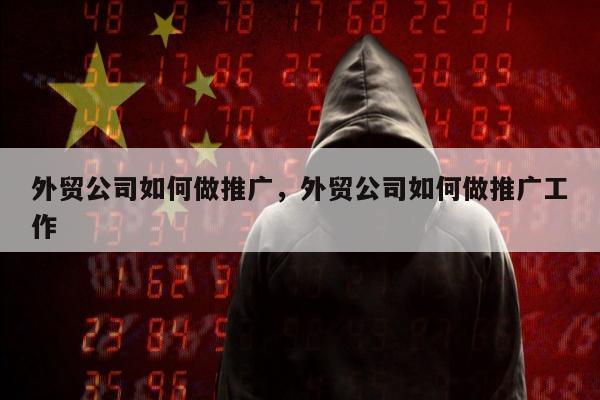 外贸公司如何做推广	，外贸公司如何做推广工作