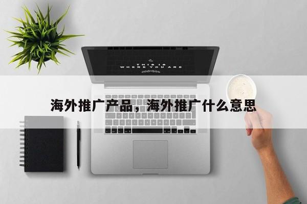 海外推广产品，海外推广什么意思