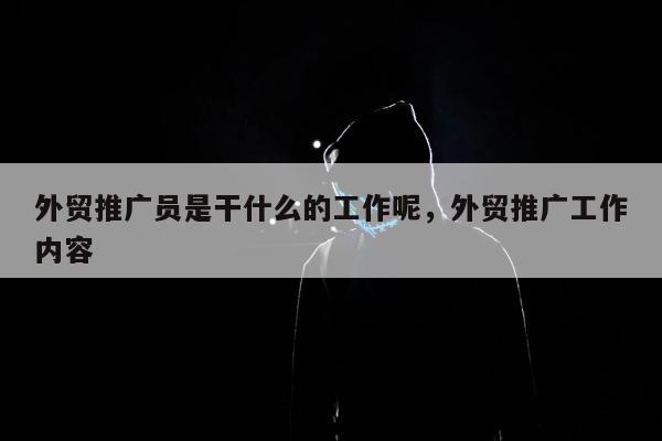 外贸推广员是干什么的工作呢	，外贸推广工作内容
