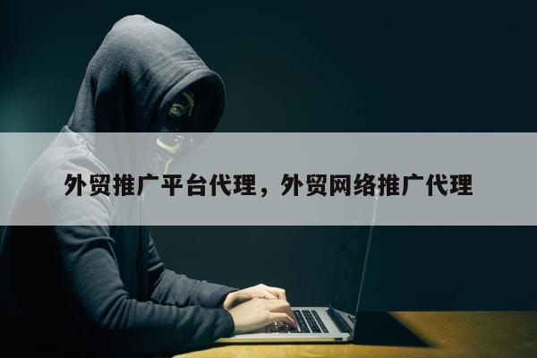 外贸推广平台代理	，外贸网络推广代理