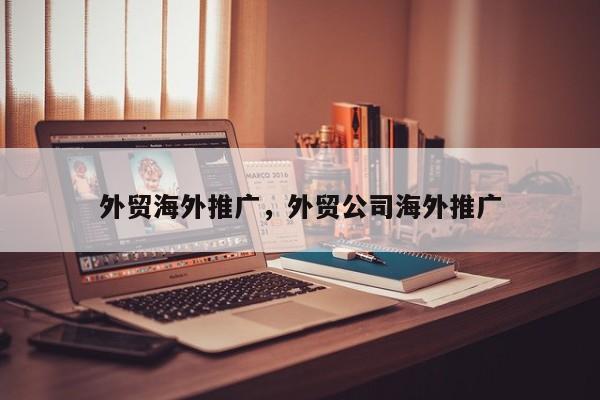 外贸海外推广，外贸公司海外推广