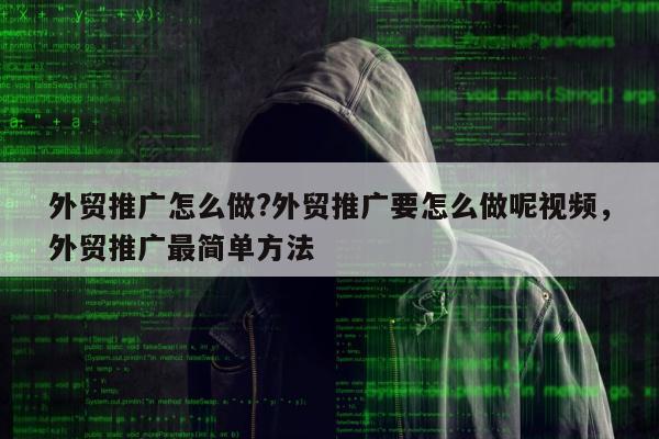 外贸推广怎么做?外贸推广要怎么做呢视频	，外贸推广最简单方法