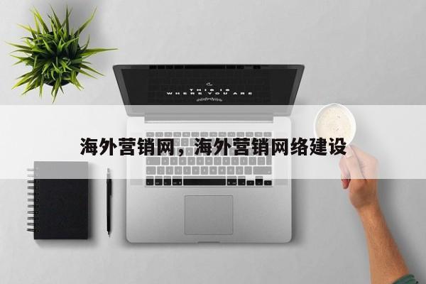 海外营销网，海外营销网络建设
