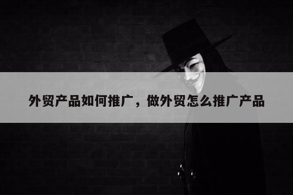外贸产品如何推广，做外贸怎么推广产品