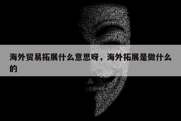 海外贸易拓展什么意思呀，海外拓展是做什么的
