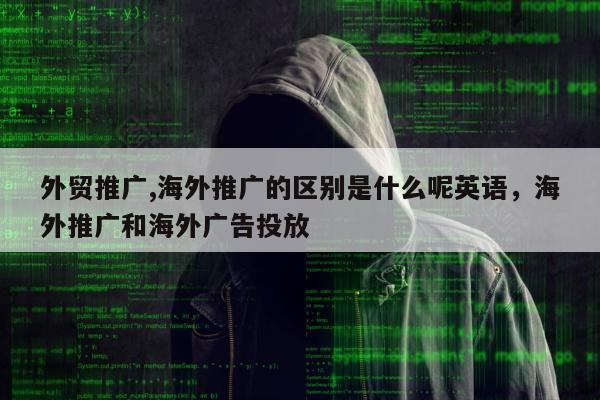 外贸推广,海外推广的区别是什么呢英语，海外推广和海外广告投放