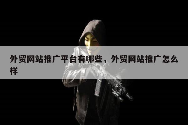 外贸网站推广平台有哪些	，外贸网站推广怎么样
