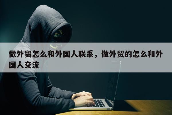 做外贸怎么和外国人联系，做外贸的怎么和外国人交流
