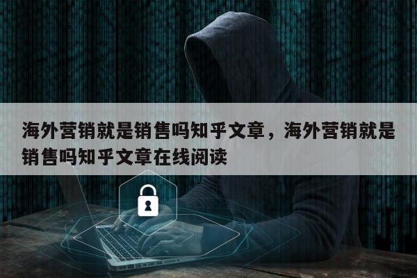 海外营销就是销售吗知乎文章	，海外营销就是销售吗知乎文章在线阅读