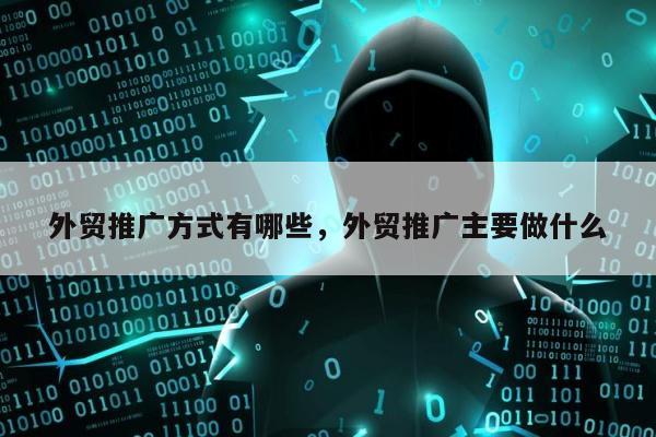外贸推广方式有哪些，外贸推广主要做什么