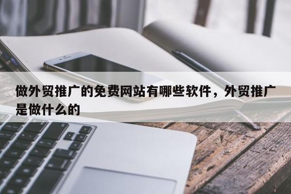 做外贸推广的免费网站有哪些软件	，外贸推广是做什么的