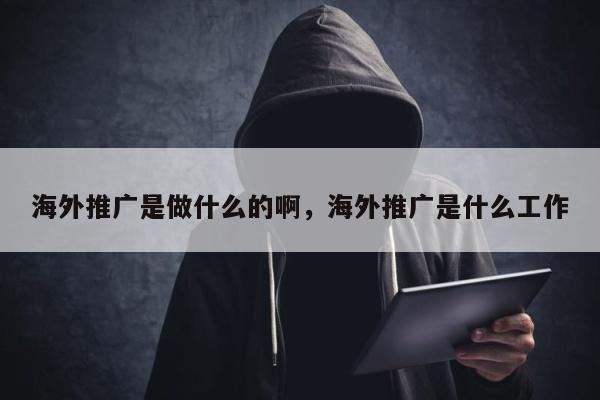 海外推广是做什么的啊，海外推广是什么工作