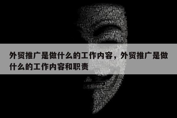 外贸推广是做什么的工作内容，外贸推广是做什么的工作内容和职责