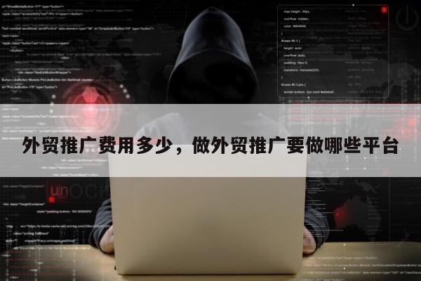 外贸推广费用多少，做外贸推广要做哪些平台