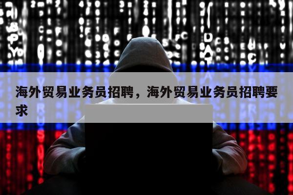 海外贸易业务员招聘，海外贸易业务员招聘要求