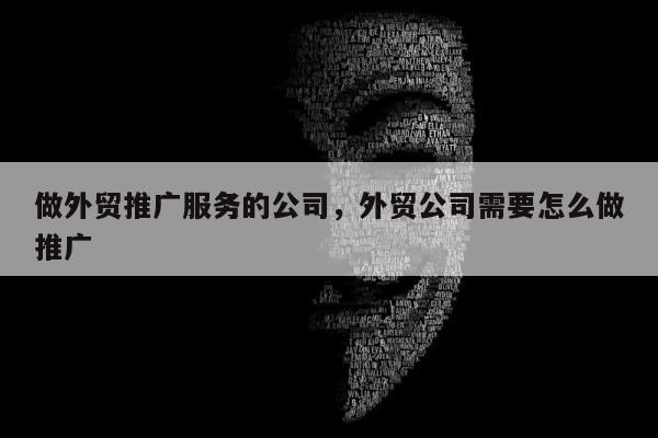 做外贸推广服务的公司，外贸公司需要怎么做推广