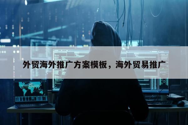 外贸海外推广方案模板，海外贸易推广