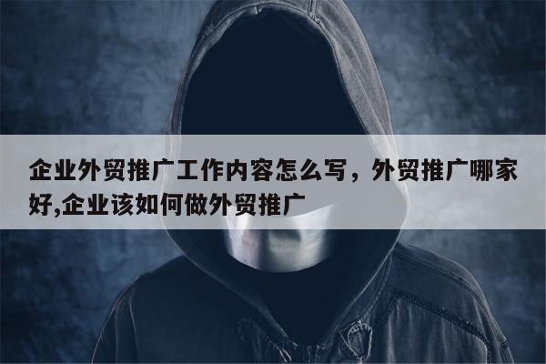 企业外贸推广工作内容怎么写	，外贸推广哪家好,企业该如何做外贸推广
