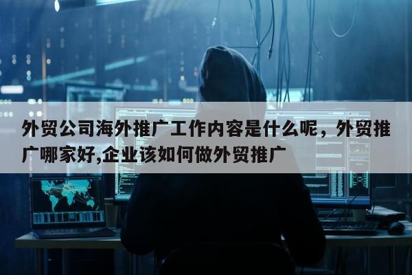 外贸公司海外推广工作内容是什么呢，外贸推广哪家好,企业该如何做外贸推广