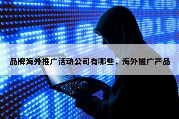 品牌海外推广活动公司有哪些，海外推广产品