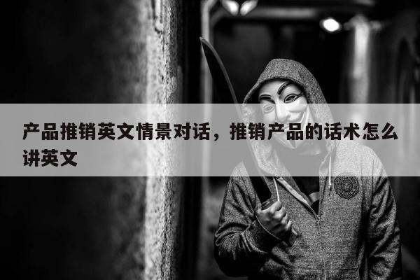 产品推销英文情景对话，推销产品的话术怎么讲英文