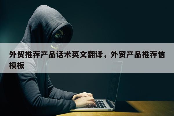 外贸推荐产品话术英文翻译	，外贸产品推荐信模板