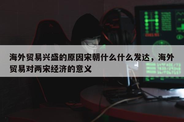 海外贸易兴盛的原因宋朝什么什么发达，海外贸易对两宋经济的意义