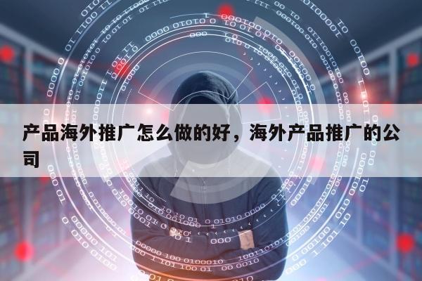 产品海外推广怎么做的好，海外产品推广的公司