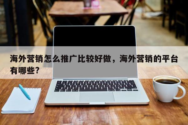 海外营销怎么推广比较好做	，海外营销的平台有哪些?