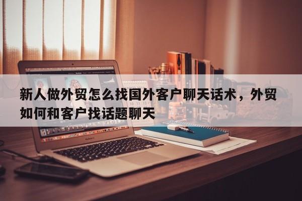 新人做外贸怎么找国外客户聊天话术，外贸 如何和客户找话题聊天