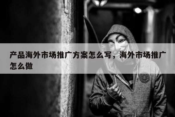 产品海外市场推广方案怎么写	，海外市场推广怎么做