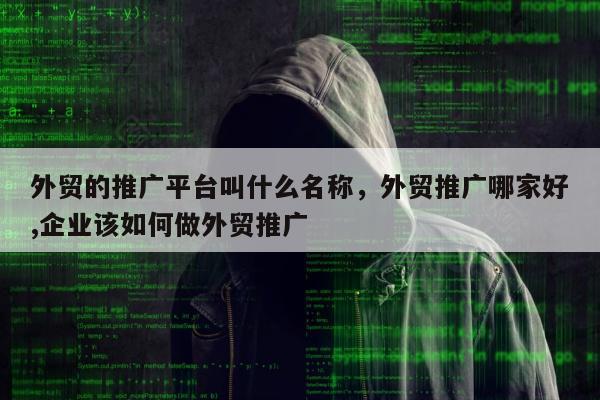 外贸的推广平台叫什么名称，外贸推广哪家好,企业该如何做外贸推广