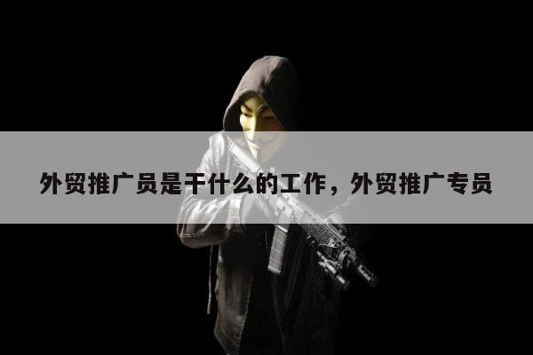 外贸推广员是干什么的工作	，外贸推广专员