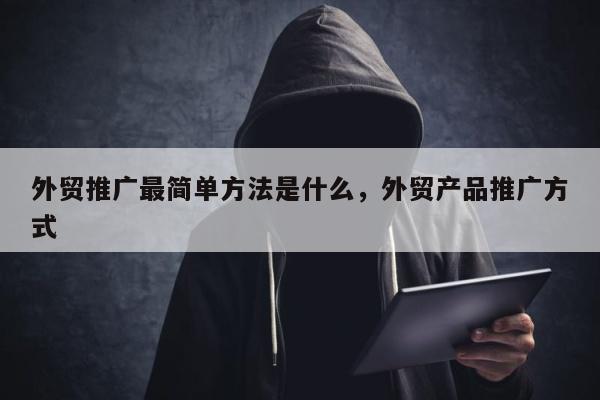 外贸推广最简单方法是什么	，外贸产品推广方式