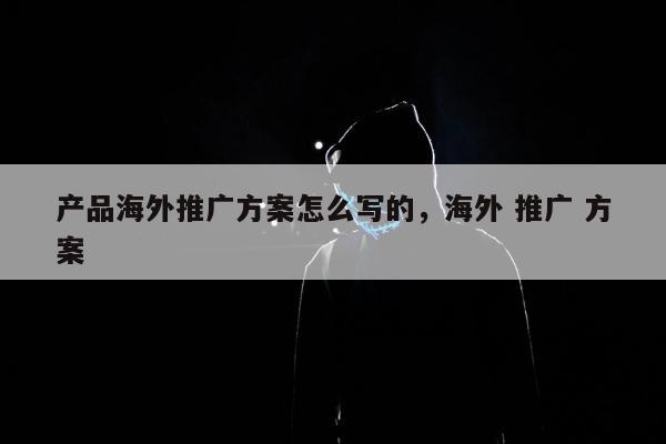 产品海外推广方案怎么写的，海外 推广 方案