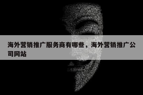 海外营销推广服务商有哪些，海外营销推广公司网站