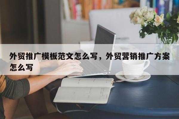 外贸推广模板范文怎么写，外贸营销推广方案怎么写