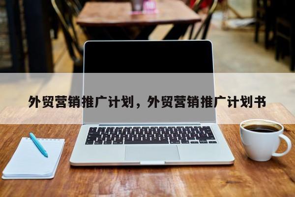外贸营销推广计划	，外贸营销推广计划书