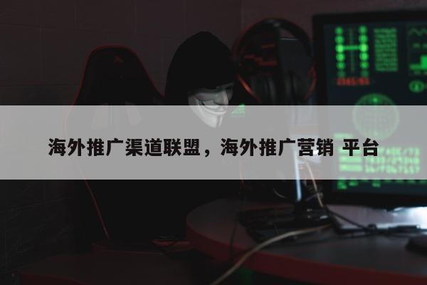 海外推广渠道联盟，海外推广营销 平台