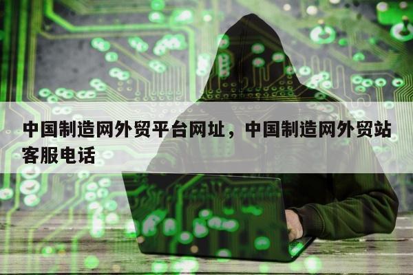 中国制造网外贸平台网址，中国制造网外贸站客服电话