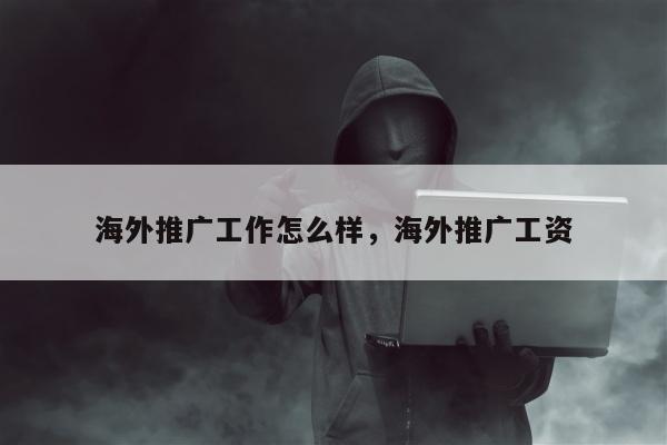海外推广工作怎么样	，海外推广工资