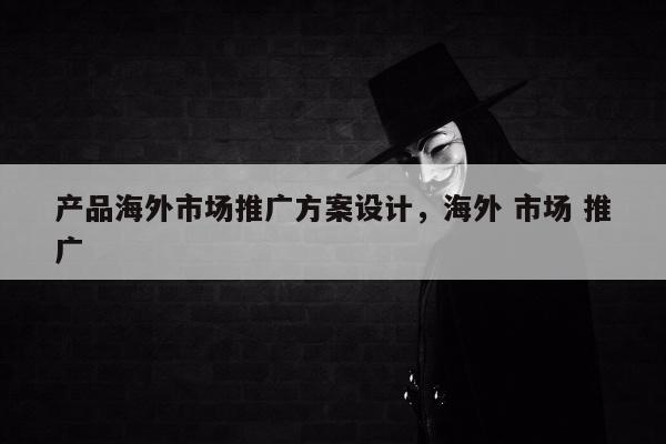 产品海外市场推广方案设计	，海外 市场 推广