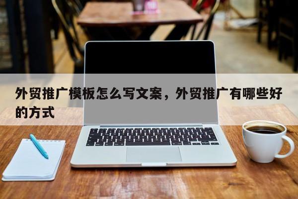 外贸推广模板怎么写文案，外贸推广有哪些好的方式