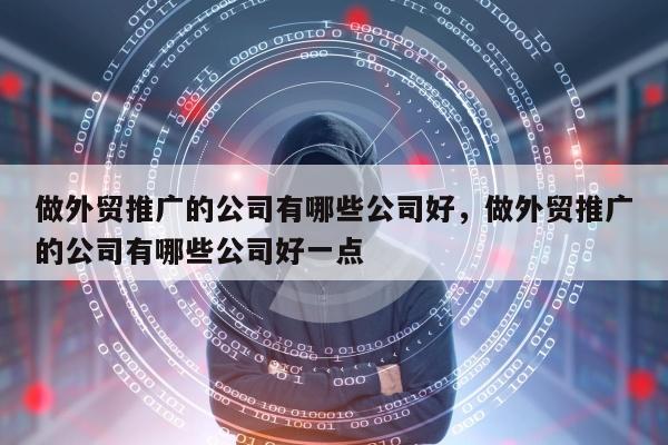 做外贸推广的公司有哪些公司好，做外贸推广的公司有哪些公司好一点
