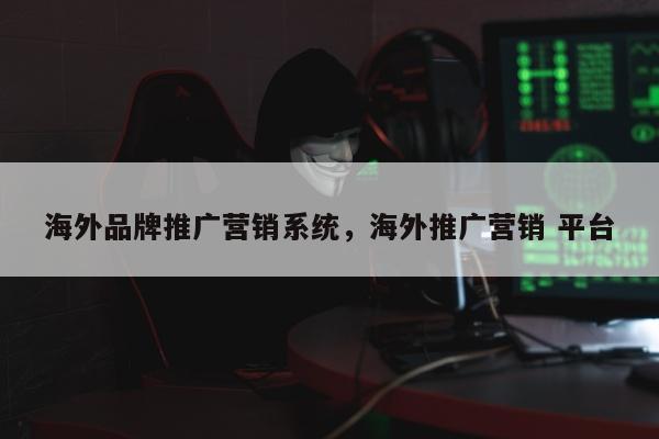 海外品牌推广营销系统，海外推广营销 平台