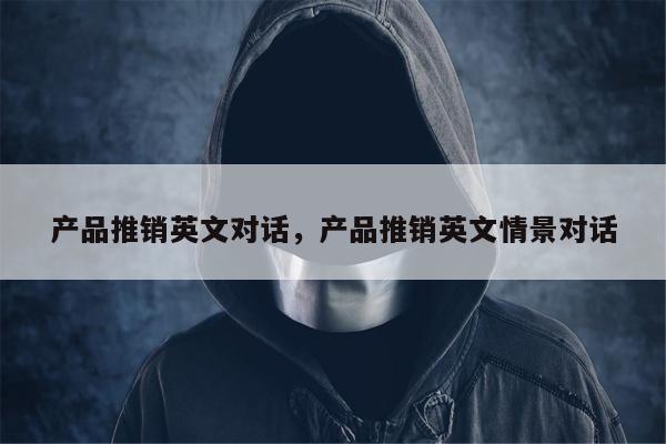 产品推销英文对话，产品推销英文情景对话