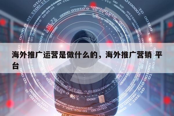 海外推广运营是做什么的，海外推广营销 平台