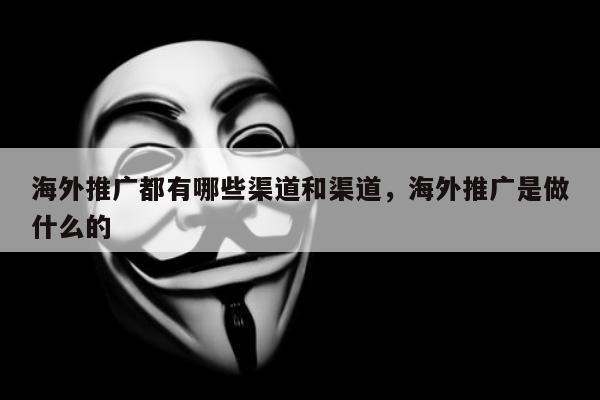 海外推广都有哪些渠道和渠道，海外推广是做什么的