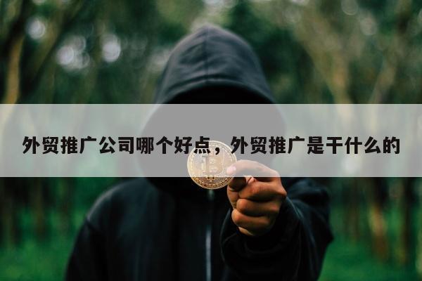 外贸推广公司哪个好点，外贸推广是干什么的